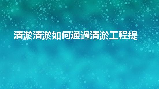 清淤清淤如何通過清淤工程提升水體質(zhì)量與生態(tài)平衡的最終處理方案？